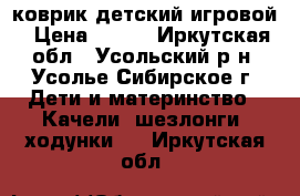 коврик детский игровой › Цена ­ 800 - Иркутская обл., Усольский р-н, Усолье-Сибирское г. Дети и материнство » Качели, шезлонги, ходунки   . Иркутская обл.